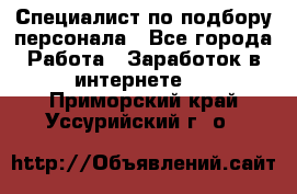 Специалист по подбору персонала - Все города Работа » Заработок в интернете   . Приморский край,Уссурийский г. о. 